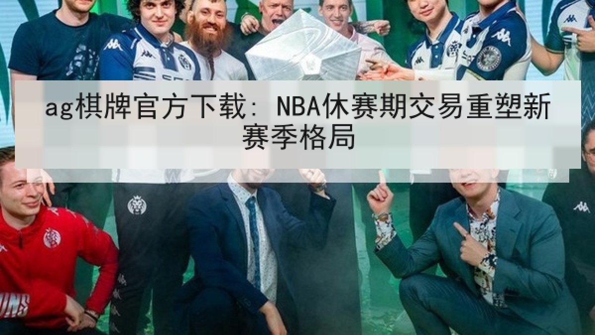 ag棋牌官方下载: NBA休赛期交易重塑新赛季格局