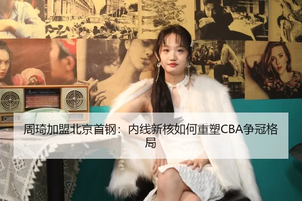 周琦加盟北京首钢：内线新核如何重塑CBA争冠格局