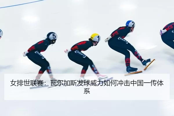 女排世联赛：瓦尔加斯发球威力如何冲击中国一传体系