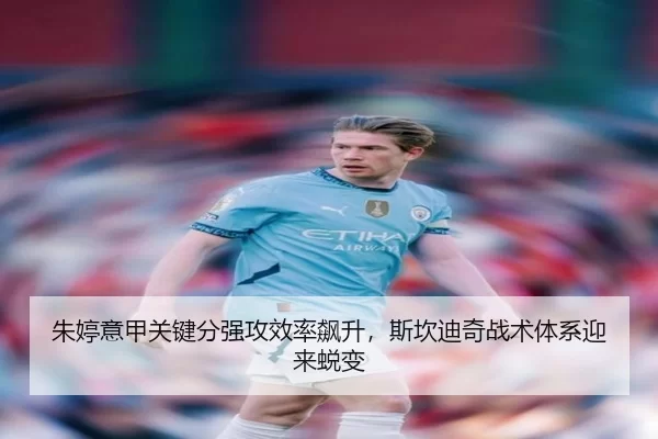 朱婷意甲关键分强攻效率飙升，斯坎迪奇战术体系迎来蜕变