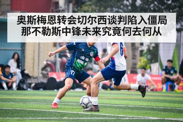 奥斯梅恩转会切尔西谈判陷入僵局 那不勒斯中锋未来究竟何去何从