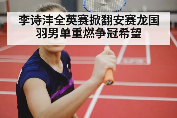 李诗沣全英赛掀翻安赛龙国羽男单重燃争冠希望