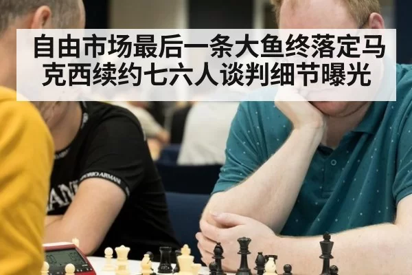 自由市场最后一条大鱼终落定马克西续约七六人谈判细节曝光