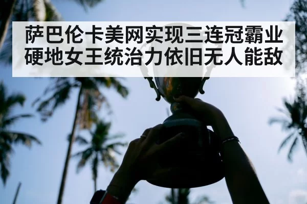 萨巴伦卡美网实现三连冠霸业 硬地女王统治力依旧无人能敌
