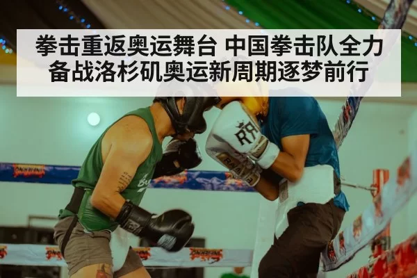 拳击重返奥运舞台 中国拳击队全力备战洛杉矶奥运新周期逐梦前行