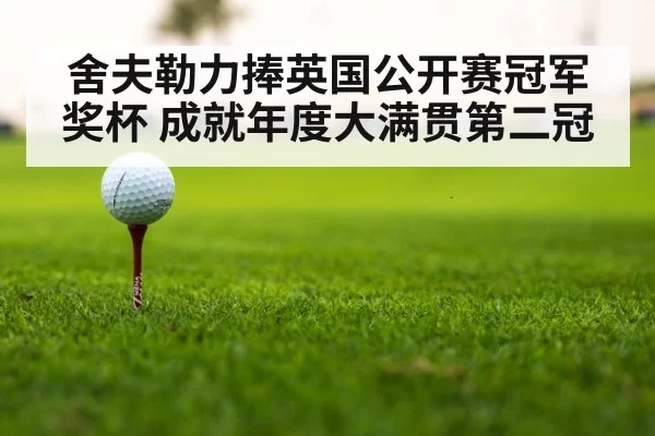 舍夫勒力捧英国公开赛冠军奖杯 成就年度大满贯第二冠