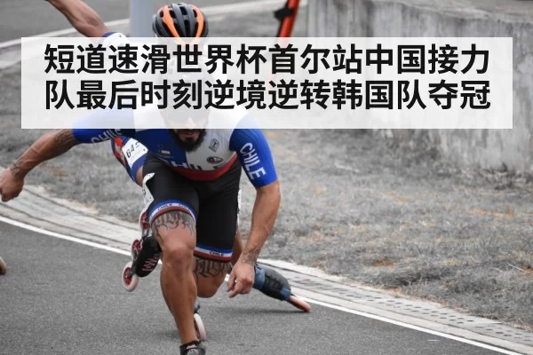 短道速滑世界杯首尔站中国接力队最后时刻逆境逆转韩国队夺冠