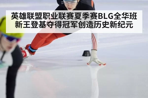 英雄联盟职业联赛夏季赛BLG全华班新王登基夺得冠军创造历史新纪元