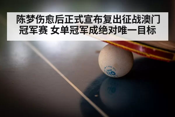 陈梦伤愈后正式宣布复出征战澳门冠军赛 女单冠军成绝对唯一目标
