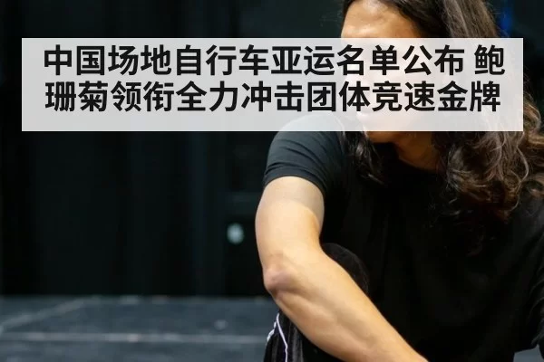 中国场地自行车亚运名单公布 鲍珊菊领衔全力冲击团体竞速金牌